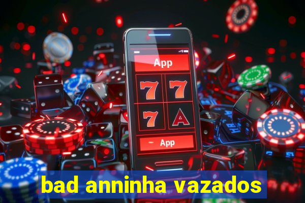 bad anninha vazados